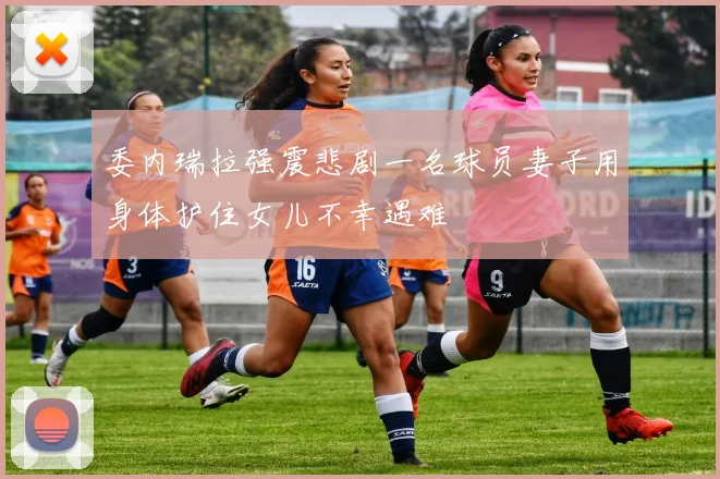 委内瑞拉强震悲剧一名球员妻子用身体护住女儿不幸遇难