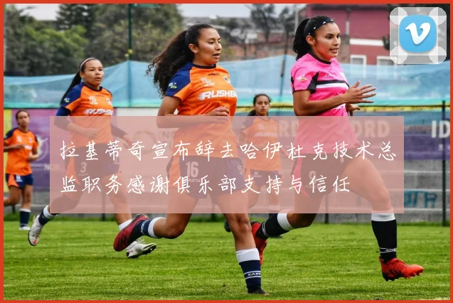拉基蒂奇宣布辞去哈伊杜克技术总监职务感谢俱乐部支持与信任