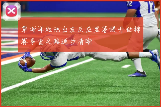 覃海洋短池出发反应显著提升世锦赛争金之路逐步清晰